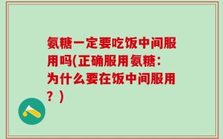 氨糖一定要吃饭中间服用吗(正确服用氨糖：为什么要在饭中间服用？)