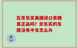 在京东买美国进口氨糖是正品吗？京东买的东西没有中文怎么办
