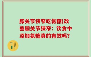 膝关节狭窄吃氨糖(改善膝关节狭窄：饮食中添加氨糖真的有效吗？