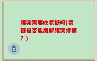 腰突需要吃氨糖吗(氨糖是否能缓解腰突疼痛？)