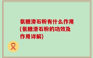氨糖滑石粉有什么作用(氨糖滑石粉的功效及作用详解)