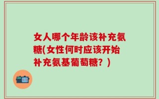 女人哪个年龄该补充氨糖(女性何时应该开始补充氨基葡萄糖？)