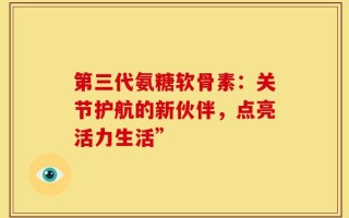 第三代氨糖软骨素：关节护航的新伙伴，点亮活力生活”