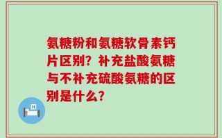 氨糖粉和氨糖软骨素钙片区别？补充盐酸氨糖与不补充硫酸氨糖的区别是什么？