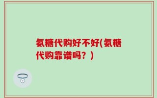 氨糖代购好不好(氨糖代购靠谱吗？)