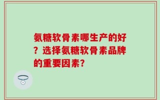 氨糖软骨素哪生产的好？选择氨糖软骨素品牌的重要因素？
