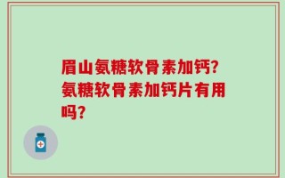 眉山氨糖软骨素加钙？氨糖软骨素加钙片有用吗？