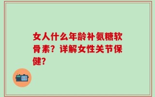 女人什么年龄补氨糖软骨素？详解女性关节保健？