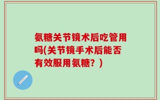 氨糖关节镜术后吃管用吗(关节镜手术后能否有效服用氨糖？)