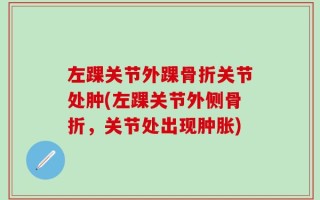 左踝关节外踝骨折关节处肿(左踝关节外侧骨折，关节处出现肿胀)