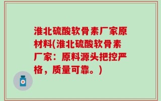 淮北硫酸软骨素厂家原材料(淮北硫酸软骨素厂家：原料源头把控严格，质量可靠。)