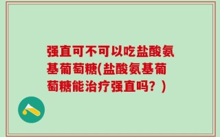 强直可不可以吃盐酸氨基葡萄糖(盐酸氨基葡萄糖能治疗强直吗？)