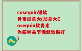 cosequin猫软骨素加拿大(加拿大Cosequin软骨素为猫咪关节保健效果好)