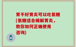 胃不好胃炎可以吃氨糖(氨糖适合缓解胃炎，教你如何正确使用  咨询)