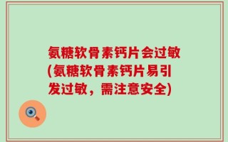 氨糖软骨素钙片会过敏(氨糖软骨素钙片易引发过敏，需注意安全)
