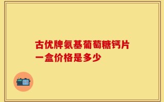 古优牌氨基葡萄糖钙片一盒价格是多少