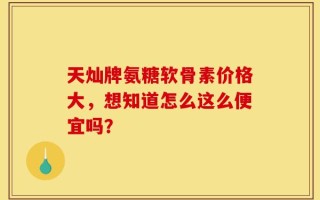 天灿牌氨糖软骨素价格大，想知道怎么这么便宜吗？
