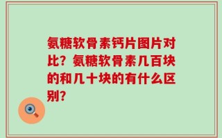 氨糖软骨素钙片图片对比？氨糖软骨素几百块的和几十块的有什么区别？
