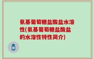 氨基葡萄糖盐酸盐水溶性(氨基葡萄糖盐酸盐的水溶性特性简介)
