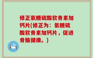 修正氨糖硫酸软骨素加钙片(修正为：氨糖硫酸软骨素加钙片，促进骨骼健康。)
