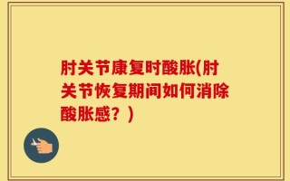 肘关节康复时酸胀(肘关节恢复期间如何消除酸胀感？)