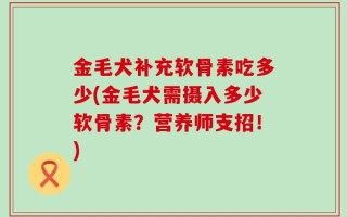 金毛犬补充软骨素吃多少(金毛犬需摄入多少软骨素？营养师支招！)