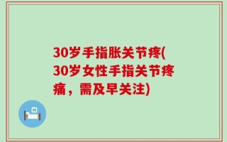 30岁手指胀关节疼(30岁女性手指关节疼痛，需及早关注)
