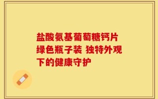 盐酸氨基葡萄糖钙片 绿色瓶子装 独特外观下的健康守护