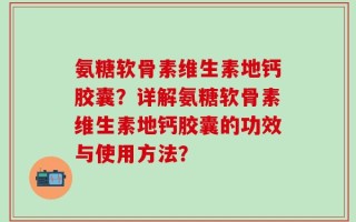 氨糖软骨素维生素地钙胶囊？详解氨糖软骨素维生素地钙胶囊的功效与使用方法？