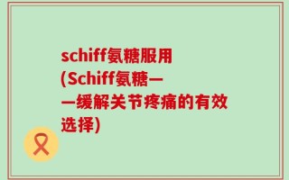 schiff氨糖服用(Schiff氨糖——缓解关节疼痛的有效选择)