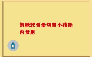 氨糖软骨素烧胃小孩能否食用