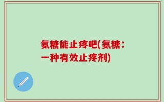 氨糖能止疼吧(氨糖：一种有效止疼剂)