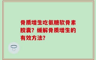 骨质增生吃氨糖软骨素胶囊？缓解骨质增生的有效方法？