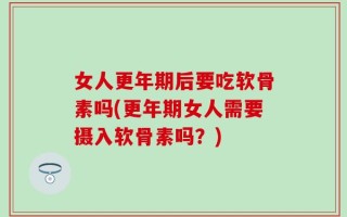 女人更年期后要吃软骨素吗(更年期女人需要摄入软骨素吗？)