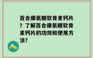 百合康氨糖软骨素钙片？了解百合康氨糖软骨素钙片的功效和使用方法？