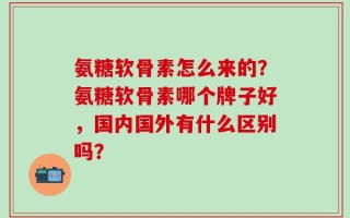 氨糖软骨素怎么来的？氨糖软骨素哪个牌子好，国内国外有什么区别吗？