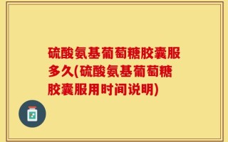 硫酸氨基葡萄糖胶囊服多久(硫酸氨基葡萄糖胶囊服用时间说明)