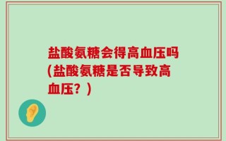 盐酸氨糖会得高血压吗(盐酸氨糖是否导致高血压？)