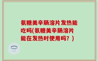 氨糖美辛肠溶片发热能吃吗(氨糖美辛肠溶片能在发热时使用吗？)