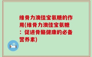 维骨力澳佳宝氨糖的作用(维骨力澳佳宝氨糖：促进骨骼健康的必备营养素)