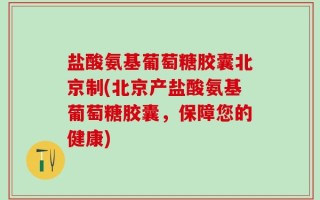 盐酸氨基葡萄糖胶囊北京制(北京产盐酸氨基葡萄糖胶囊，保障您的健康)