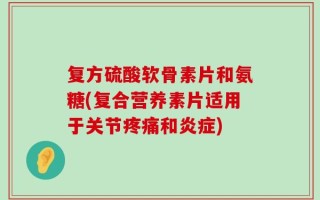 复方硫酸软骨素片和氨糖(复合营养素片适用于关节疼痛和炎症)