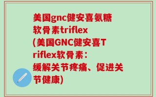 美国gnc健安喜氨糖软骨素triflex(美国GNC健安喜Triflex软骨素：缓解关节疼痛、促进关节健康)