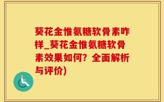 葵花金惟氨糖软骨素咋样_葵花金惟氨糖软骨素效果如何？全面解析与评价)