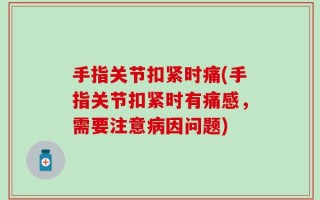 手指关节扣紧时痛(手指关节扣紧时有痛感，需要注意病因问题)