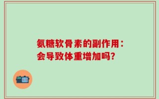 氨糖软骨素的副作用：会导致体重增加吗？