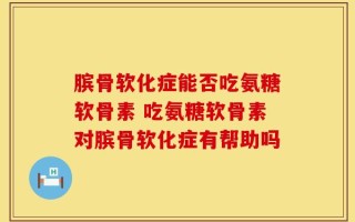 膑骨软化症能否吃氨糖软骨素 吃氨糖软骨素对膑骨软化症有帮助吗