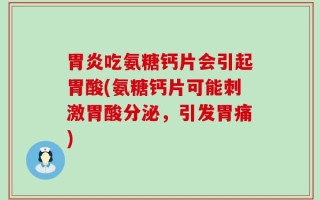 胃炎吃氨糖钙片会引起胃酸(氨糖钙片可能刺激胃酸分泌，引发胃痛)