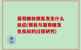 葡萄糖和银氨发生什么反应(银氨与葡萄糖发生反应的过程研究)