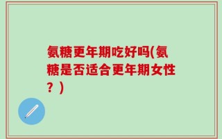 氨糖更年期吃好吗(氨糖是否适合更年期女性？)